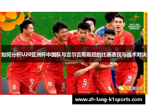 如何分析U20亚洲杯中国队与吉尔吉斯斯坦的比赛表现与战术对决