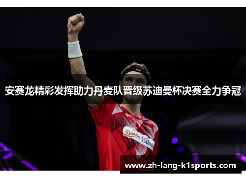 安赛龙精彩发挥助力丹麦队晋级苏迪曼杯决赛全力争冠