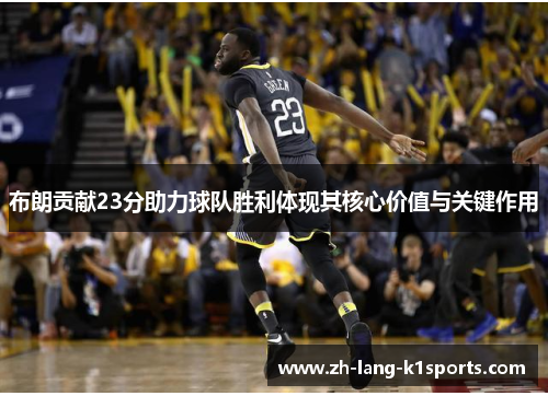 布朗贡献23分助力球队胜利体现其核心价值与关键作用