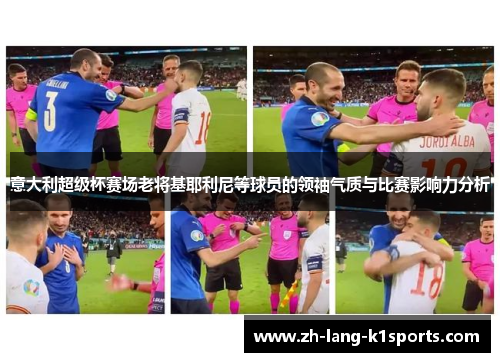 意大利超级杯赛场老将基耶利尼等球员的领袖气质与比赛影响力分析