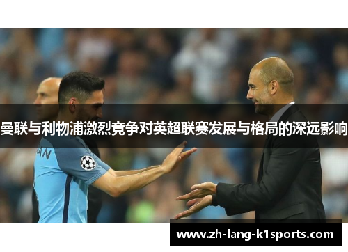 曼联与利物浦激烈竞争对英超联赛发展与格局的深远影响