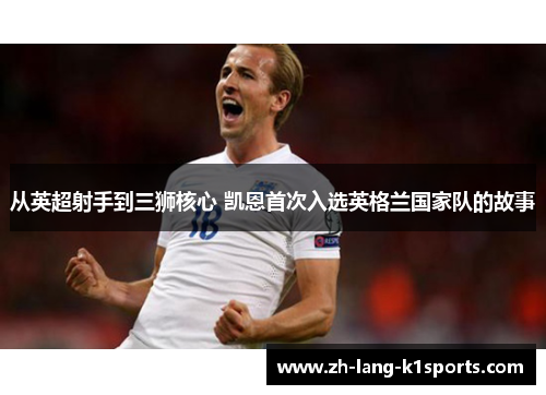 从英超射手到三狮核心 凯恩首次入选英格兰国家队的故事