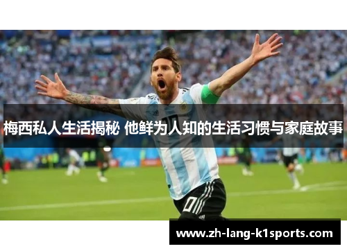 梅西私人生活揭秘 他鲜为人知的生活习惯与家庭故事