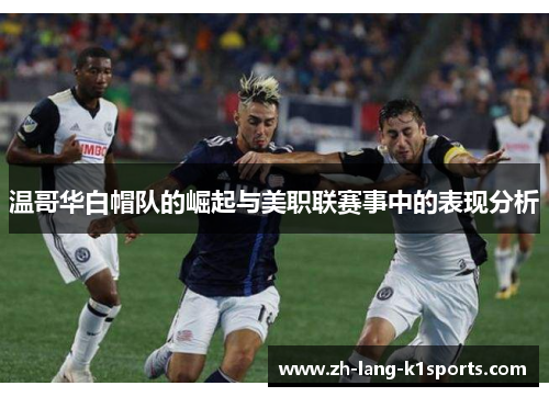 温哥华白帽队的崛起与美职联赛事中的表现分析 温哥华白帽队的崛起与美职联赛事中的表现分析