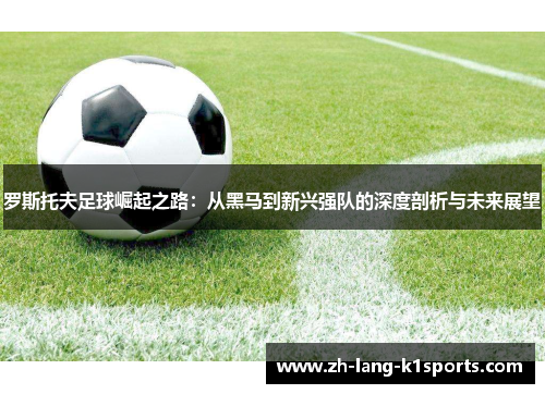 罗斯托夫足球崛起之路:从黑马到新兴强队的深度剖析与未来展望 罗斯托夫足球崛起之路:从黑马到新兴强队的深度剖析与未来展望