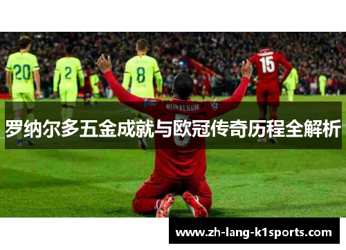 罗纳尔多五金成就与欧冠传奇历程全解析 罗纳尔多五金成就与欧冠传奇历程全解析
