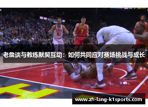 老詹谈与教练默契互动:如何共同应对赛场挑战与成长 老詹谈与教练默契互动:如何共同应对赛场挑战与成长
