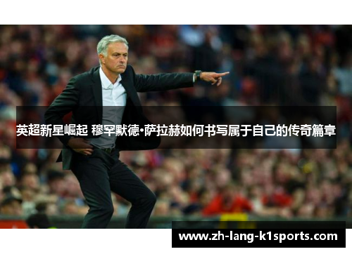 英超新星崛起 穆罕默德·萨拉赫如何书写属于自己的传奇篇章