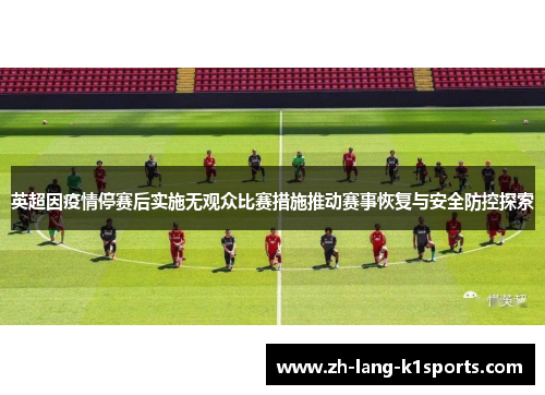 英超因疫情停赛后实施无观众比赛措施推动赛事恢复与安全防控探索