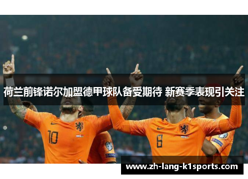 荷兰前锋诺尔加盟德甲球队备受期待 新赛季表现引关注