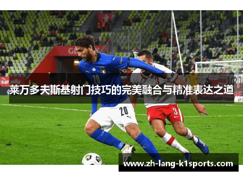 莱万多夫斯基射门技巧的完美融合与精准表达之道