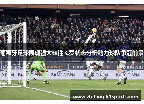 葡萄牙足球展现强大韧性 C罗状态分析助力球队争冠前景