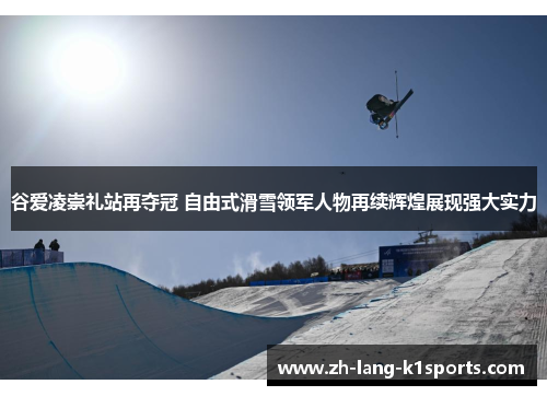 谷爱凌崇礼站再夺冠 自由式滑雪领军人物再续辉煌展现强大实力