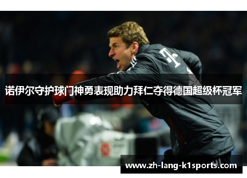 诺伊尔守护球门神勇表现助力拜仁夺得德国超级杯冠军 诺伊尔守护球门神勇表现助力拜仁夺得德国超级杯冠军