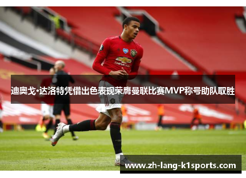 迪奥戈·达洛特凭借出色表现荣膺曼联比赛MVP称号助队取胜