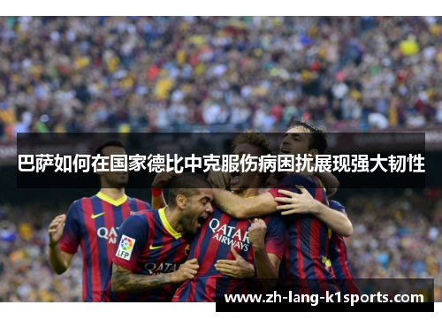 巴萨如何在国家德比中克服伤病困扰展现强大韧性