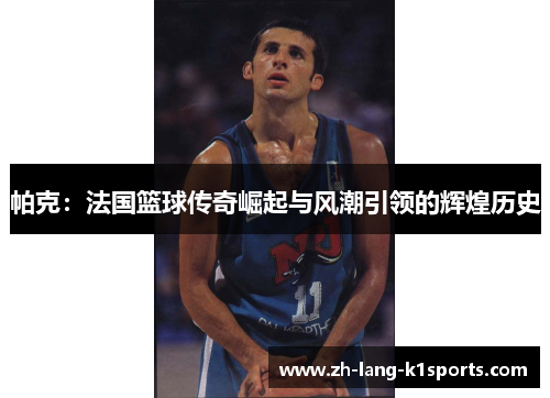 帕克：法国篮球传奇崛起与风潮引领的辉煌历史