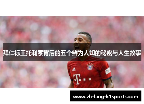 拜仁标王托利索背后的五个鲜为人知的秘密与人生故事