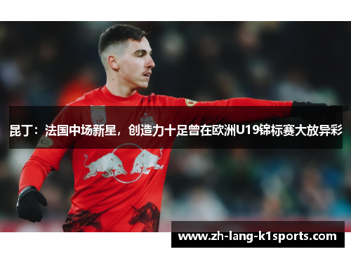 昆丁：法国中场新星，创造力十足曾在欧洲U19锦标赛大放异彩