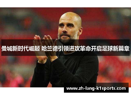 曼城新时代崛起 哈兰德引领进攻革命开启足球新篇章