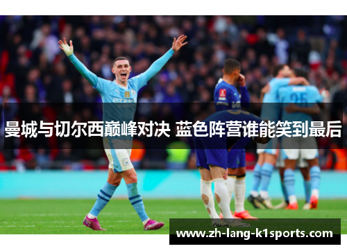 曼城与切尔西巅峰对决 蓝色阵营谁能笑到最后