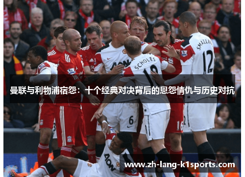 曼联与利物浦宿怨：十个经典对决背后的恩怨情仇与历史对抗