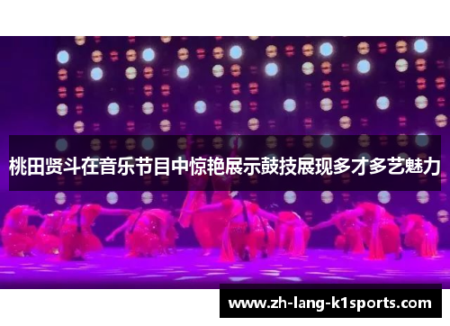 桃田贤斗在音乐节目中惊艳展示鼓技展现多才多艺魅力