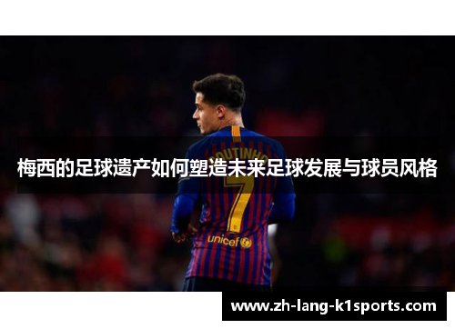 梅西的足球遗产如何塑造未来足球发展与球员风格