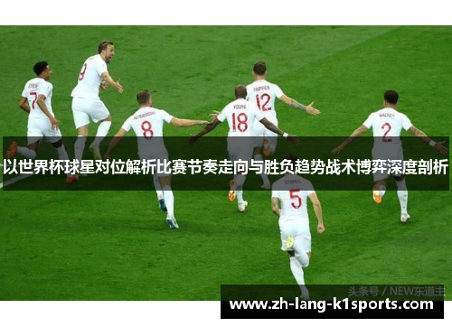 以世界杯球星对位解析比赛节奏走向与胜负趋势战术博弈深度剖析