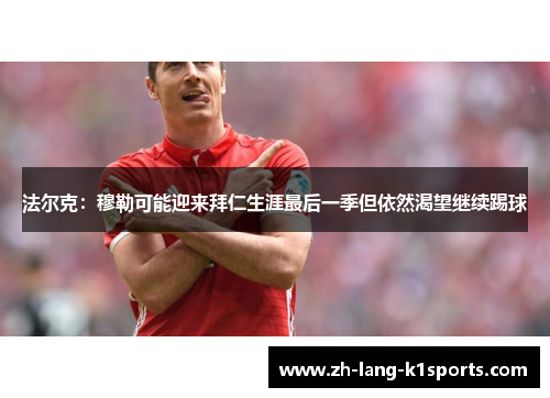 法尔克：穆勒可能迎来拜仁生涯最后一季但依然渴望继续踢球