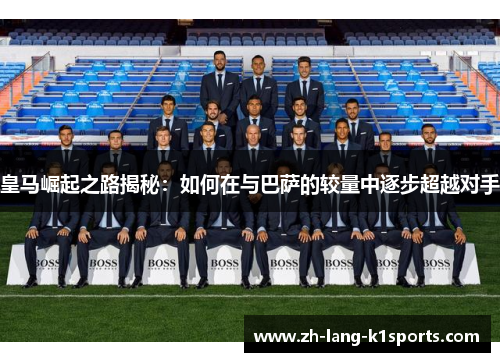 皇马崛起之路揭秘：如何在与巴萨的较量中逐步超越对手