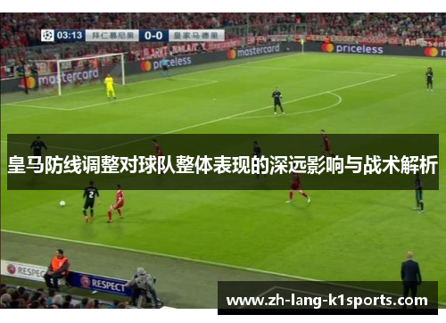 皇马防线调整对球队整体表现的深远影响与战术解析 皇马防线调整对球队整体表现的深远影响与战术解析