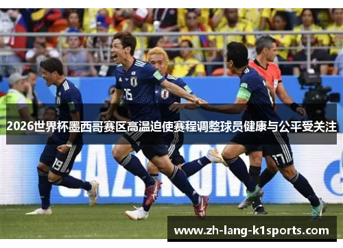 2026世界杯墨西哥赛区高温迫使赛程调整球员健康与公平受关注