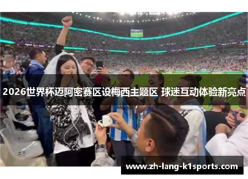 2026世界杯迈阿密赛区设梅西主题区 球迷互动体验新亮点