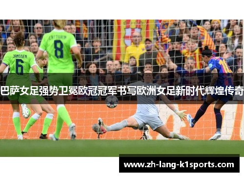 巴萨女足强势卫冕欧冠冠军书写欧洲女足新时代辉煌传奇