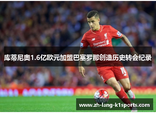 库蒂尼奥1.6亿欧元加盟巴塞罗那创造历史转会纪录