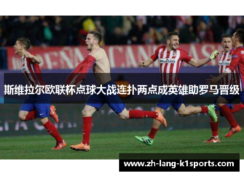 斯维拉尔欧联杯点球大战连扑两点成英雄助罗马晋级