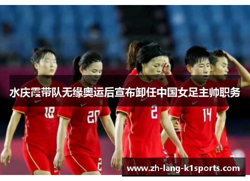 水庆霞带队无缘奥运后宣布卸任中国女足主帅职务