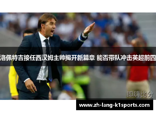 洛佩特吉接任西汉姆主帅揭开新篇章 能否带队冲击英超前四