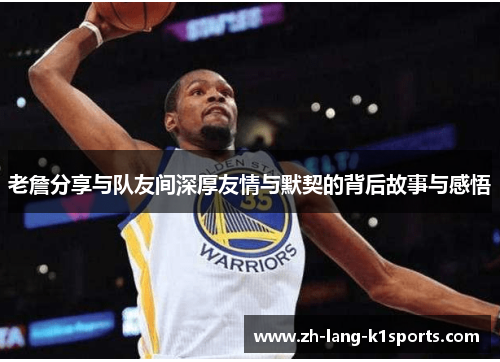 老詹分享与队友间深厚友情与默契的背后故事与感悟