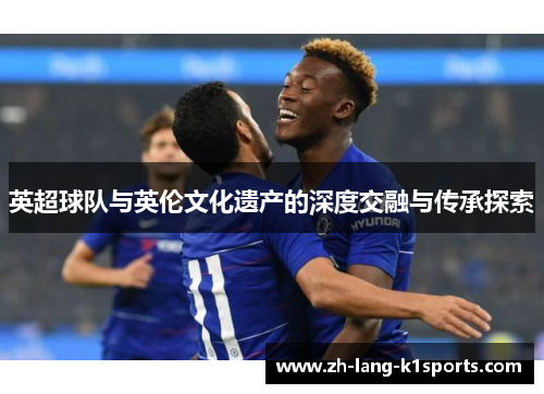 英超球队与英伦文化遗产的深度交融与传承探索