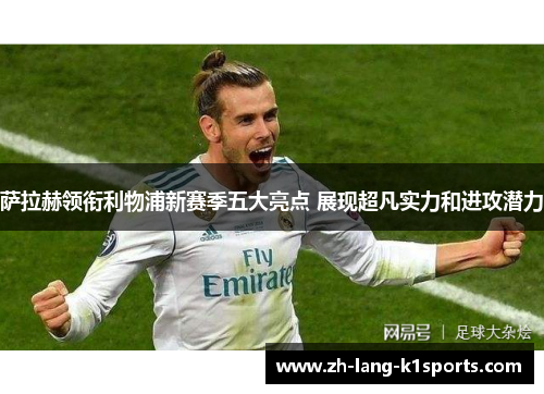 萨拉赫领衔利物浦新赛季五大亮点 展现超凡实力和进攻潜力