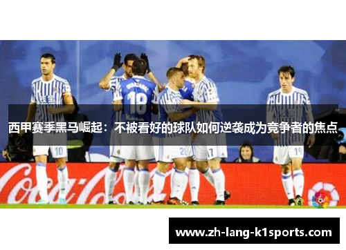 西甲赛季黑马崛起：不被看好的球队如何逆袭成为竞争者的焦点
