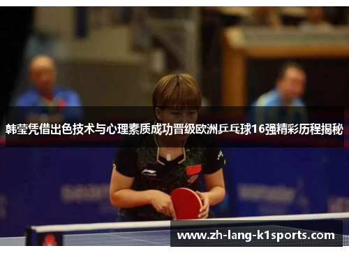 韩莹凭借出色技术与心理素质成功晋级欧洲乒乓球16强精彩历程揭秘 韩莹凭借出色技术与心理素质成功晋级欧洲乒乓球16强精彩历程揭秘
