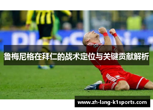 鲁梅尼格在拜仁的战术定位与关键贡献解析