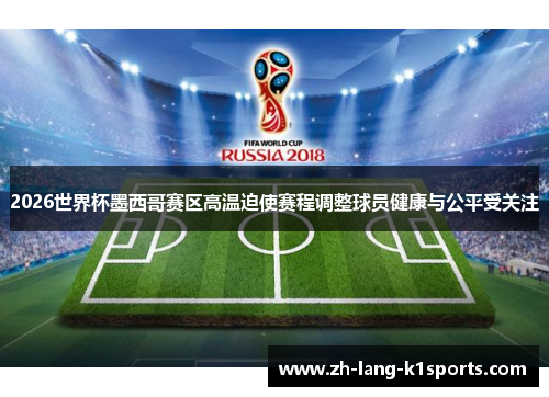 2026世界杯墨西哥赛区高温迫使赛程调整球员健康与公平受关注