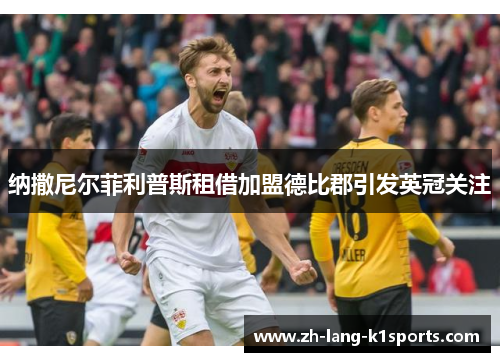 纳撒尼尔菲利普斯租借加盟德比郡引发英冠关注 纳撒尼尔菲利普斯租借加盟德比郡引发英冠关注